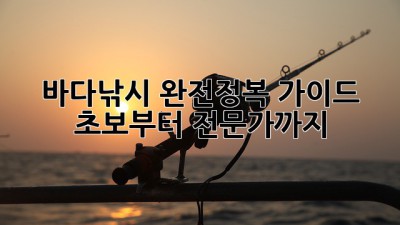 바다낚시 완전정복 가이드: 초보부터 전문가까지!